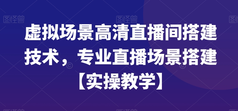 虚拟场景高清直播间搭建技术，专业直播场景搭建【实操教学】-网创星球