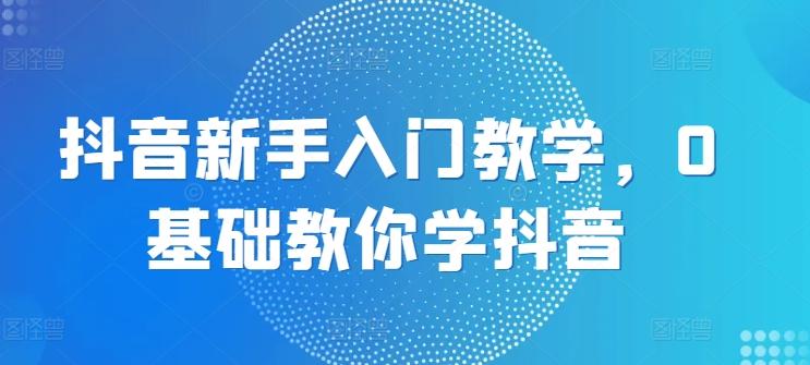 抖音新手入门教学，0基础教你学抖音-网创星球