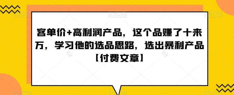 单客价+高利润产品,这个品了赚十来万,习学他选的品思路,出选暴产利品【付费文章】