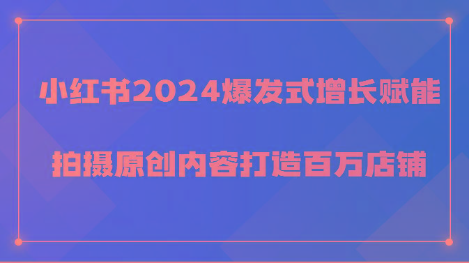 小红书2024爆发式增长赋能，拍摄原创内容打造百万店铺！-网创星球