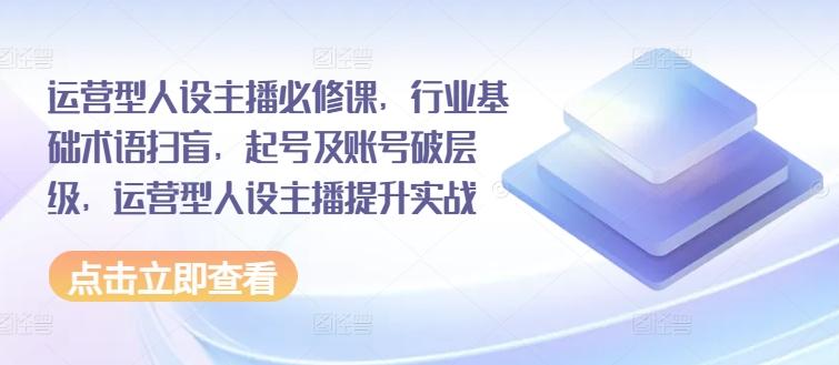 运营型人设主播必修课，行业基础术语扫盲，起号及账号破层级，运营型人设主播提升实战-网创星球