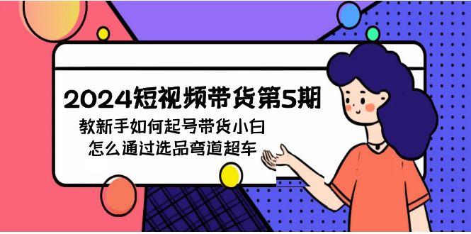(9844期)2024短视频带货第5期，教新手如何起号，带货小白怎么通过选品弯道超车-网创星球