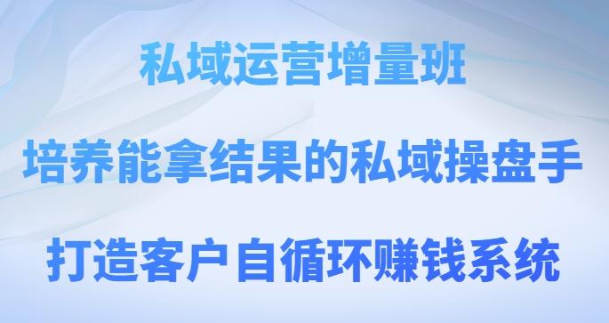 私域运营增量班，培养能拿结果的私域操盘手，打造客户自循环赚钱系统-网创星球