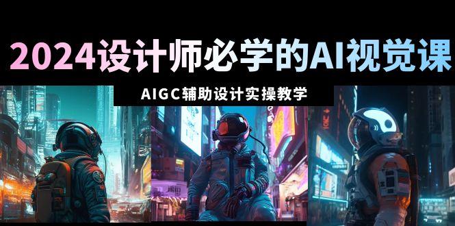 2024设计师必学的AI视觉课：AIGC辅助设计实操教学(66节课)-网创星球