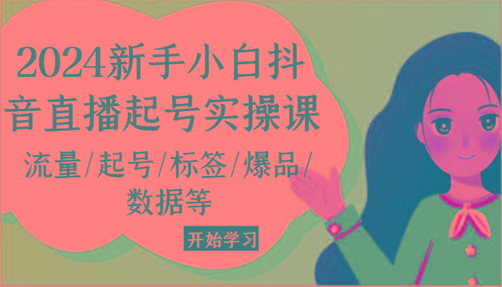 2024新手小白抖音直播起号实操课，流量/起号/标签/爆品/数据等-网创星球