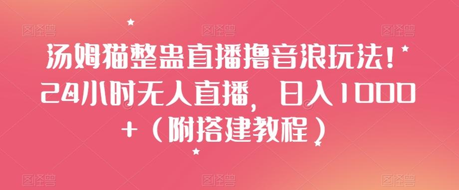 汤姆猫整蛊直播撸音浪玩法！24小时无人直播，日入1000+（附搭建教程）【揭秘】-网创星球
