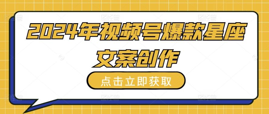 2024年视频号爆款星座文案创作教程【揭秘】-网创星球
