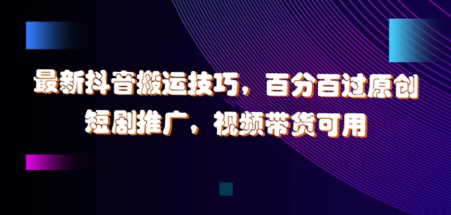 最新抖音搬运技巧，百分百过原创，短剧推广，视频带货可用【揭秘】-网创星球