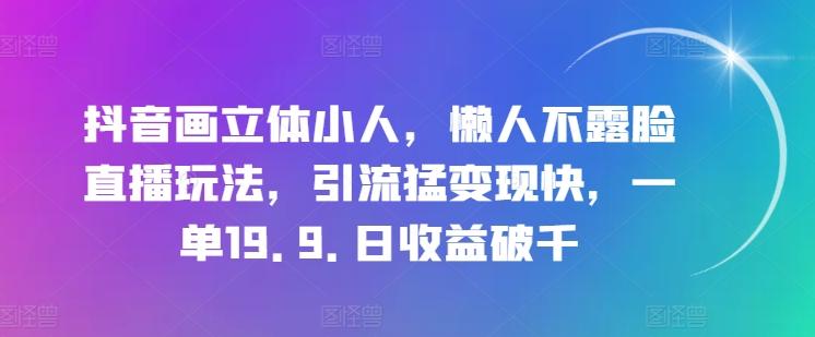 抖音画立体小人，懒人不露脸直播玩法，引流猛变现快，一单19.9.日收益破千【揭秘】-网创星球