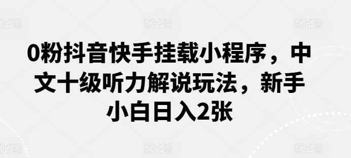 0粉抖音快手挂载小程序，中文十级听力解说玩法，新手小白日入2张-网创星球