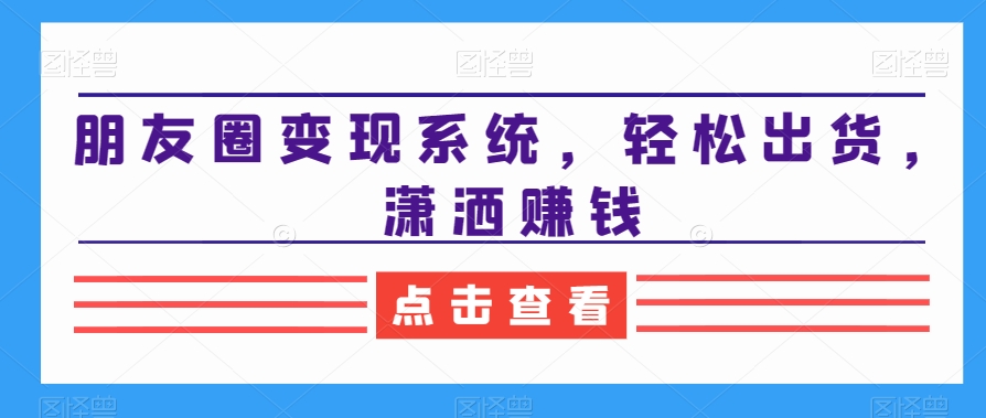 朋友圈变现系统，轻松出货，潇洒赚钱-网创星球