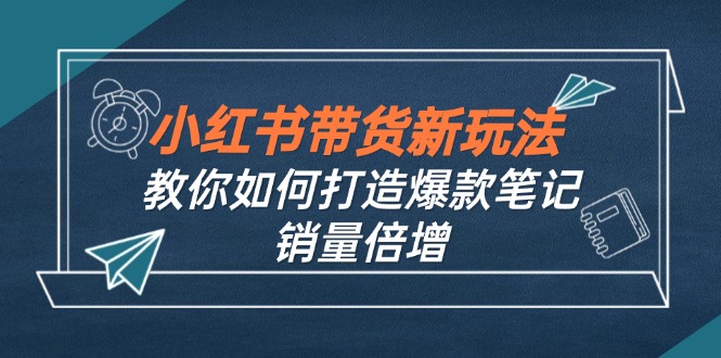 小红书带货新玩法【9月课程】教你如何打造爆款笔记，销量倍增(无水印-网创星球