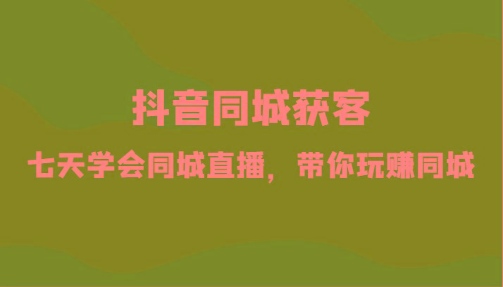 抖音同城获客-七天学会同城直播，带你玩赚同城(34节课)-网创星球