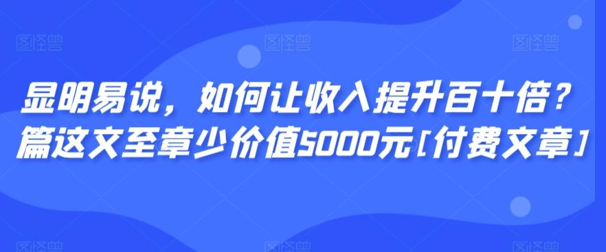 显明易说，如何让收入提升百十倍？‮篇这‬文‮至章‬少价值5000元[付费文章]-网创星球