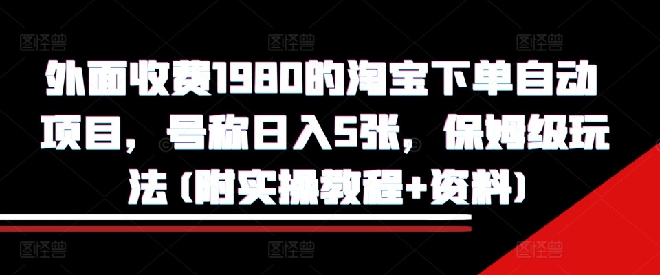 外面收费1980的淘宝下单自动项目，号称日入5张，保姆级玩法(附实操教程+资料)【揭秘】-网创星球