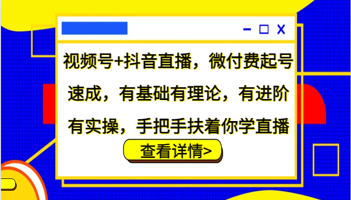 视频号+抖音直播，微付费起号速成，有基础有理论，有进阶有实操，手把手扶着你学直播-网创星球