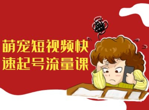 萌宠短视频快速起号流量课，短视频带货宠物新风口-网创星球