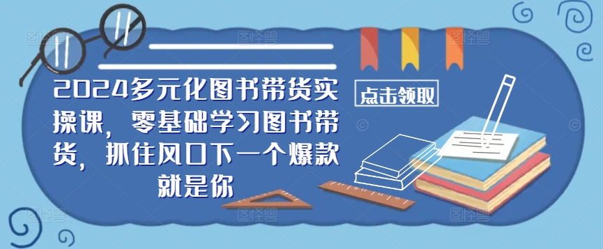 ​​2024多元化图书带货实操课，零基础学习图书带货，抓住风口下一个爆款就是你-网创星球