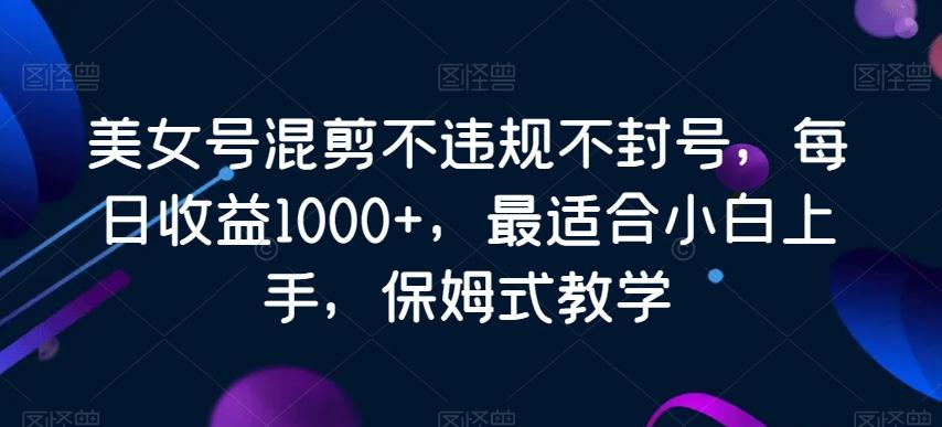 美女号混剪不违规不封号，每日收益1000+，最适合小白上手，保姆式教学-网创星球