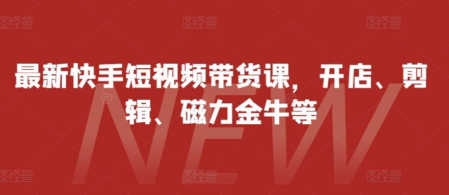 最新快手短视频带货课，开店、剪辑、磁力金牛等-网创星球