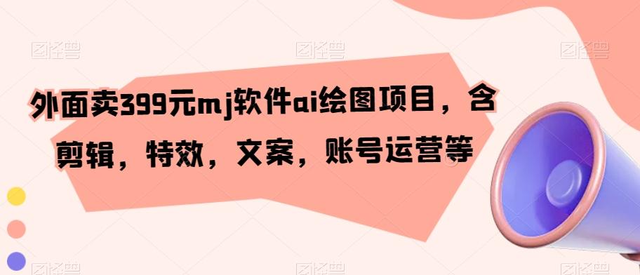 外面卖399元mj软件ai绘图项目，含剪辑，特效，文案，账号运营等-网创星球
