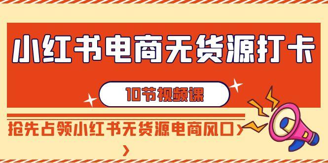 小红书电商无货源打卡，抢先占领小红书无货源电商风口(10节课)-网创星球