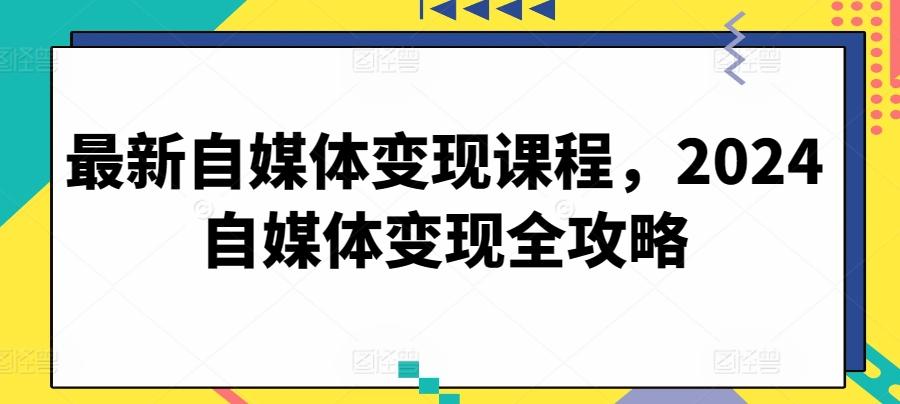 最新自媒体变现课程，2024自媒体变现全攻略-网创星球