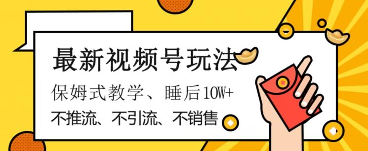 最新视频号玩法，不销售、不引流、不推广，躺着月入1W+，保姆式教学，小白轻松上手【揭秘】-网创星球
