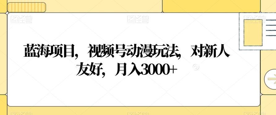 蓝海项目，视频号动漫玩法，对新人友好，月入3000+【揭秘】-网创星球