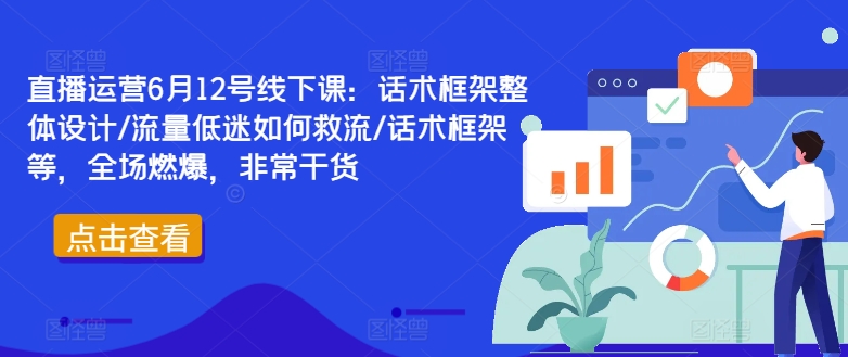 直播运营6月12号线下课：话术框架整体设计/流量低迷如何救流/话术框架等，全场燃爆，非常干货-网创星球