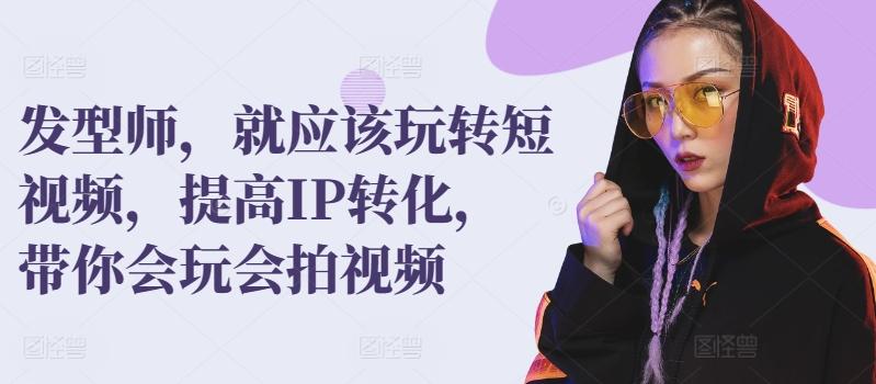 发型师，就应该玩转短视频，提高IP转化，带你会玩会拍视频-网创星球