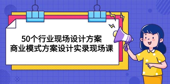 50个行业 现场设计方案，商业模式方案设计实录现场课(50节课-网创星球