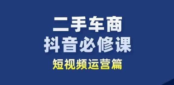 二手车商抖音必修课短视频运营，二手车行业从业者新赛道-网创星球
