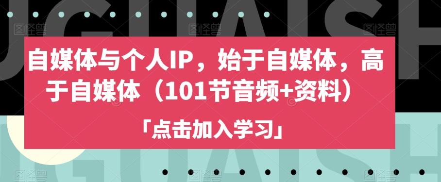 自媒体与个人IP，始于自媒体，高于自媒体（101节音频+资料）-网创星球