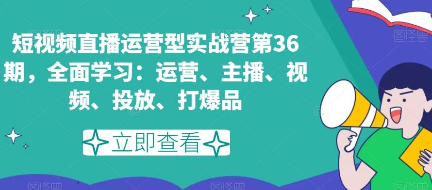 短视频直播运营型实战营第36期，全面学习：运营、主播、视频、投放、打爆品-网创星球