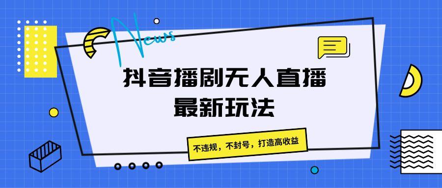 抖音播剧无人直播最新玩法，不违规，不封号，打造高收益-网创星球