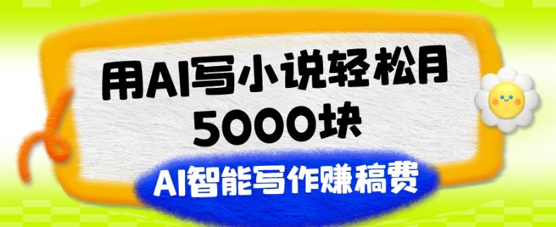 用AI写小说轻松月5000块、AI智能写作赚稿费、【附加一对一指导】-网创星球