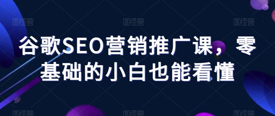谷歌SEO营销推广课，零基础的小白也能看懂-网创星球