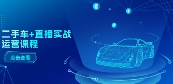 二手车+直播实战运营课程：直播推荐/短视频推荐/千川投放/直播全流程-网创星球