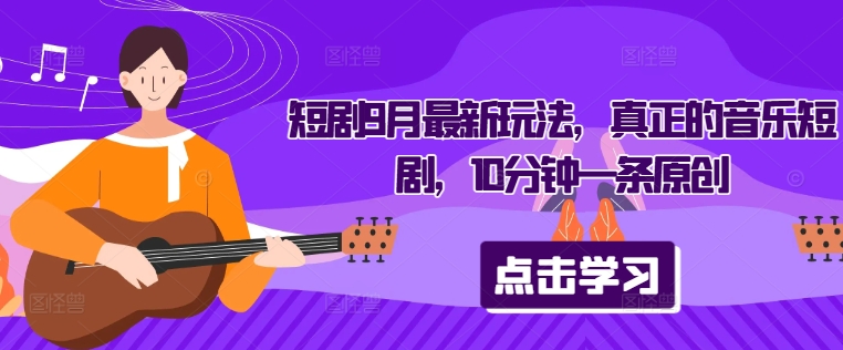 短剧9月最新玩法，真正的音乐短剧，10分钟一条原创-网创星球