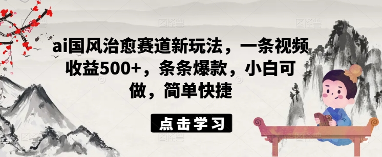 ai国风治愈赛道新玩法，一条视频收益500+，条条爆款，小白可做，简单快捷-网创星球
