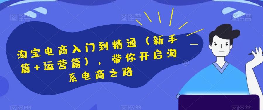 淘宝电商入门到精通（新手篇+运营篇），带你开启淘系电商之路-网创星球