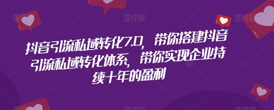 抖音引流私域转化7.0，带你搭建抖音引流私域转化体系，带你实现企业持续十年的盈利-网创星球