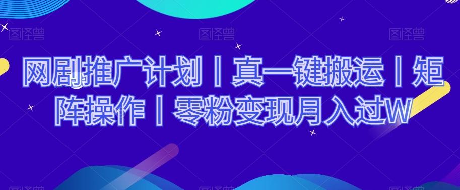 网剧推广计划丨真一键搬运丨矩阵操作丨零粉变现月入过W-网创星球