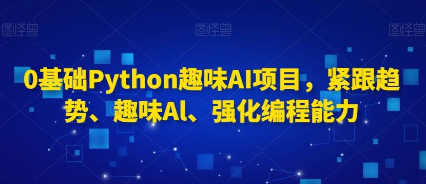 0基础Python趣味AI项目，紧跟趋势、趣味Al、强化编程能力-网创星球