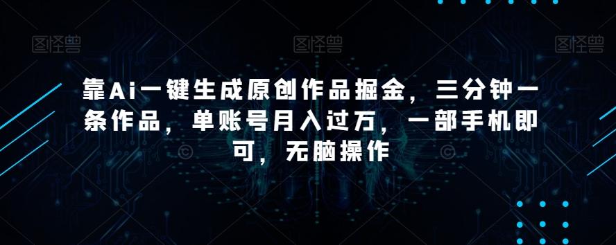 靠Ai一键生成原创作品掘金，三分钟一条作品，单账号月入过万，一部手机即可，无脑操作【揭秘】-网创星球