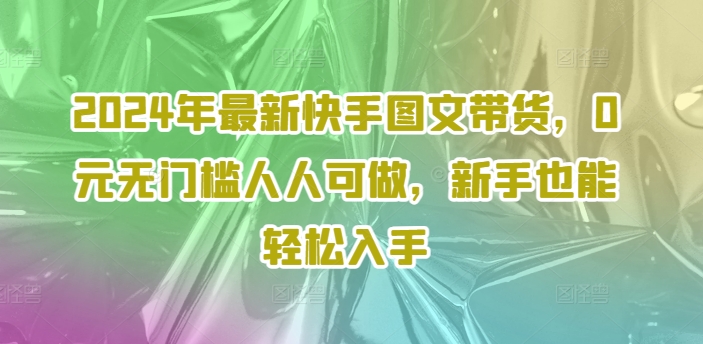 2024年最新快手图文带货，0元无门槛人人可做，新手也能轻松入手-网创星球