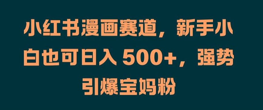 小红书漫画赛道，新手小白也可日入 500+，强势引爆宝妈粉【揭秘】-网创星球