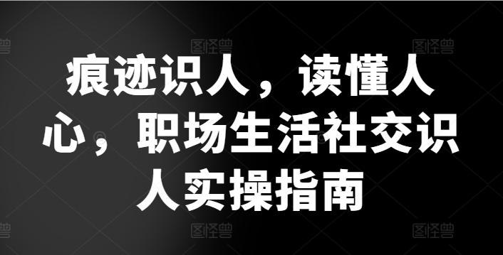 痕迹识人，读懂人心，​职场生活社交识人实操指南-网创星球