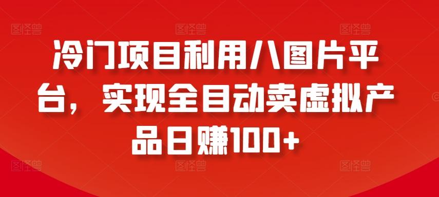 冷门项目利用八图片平台，实现全目动卖虚拟产品日赚100+【揭秘】-网创星球